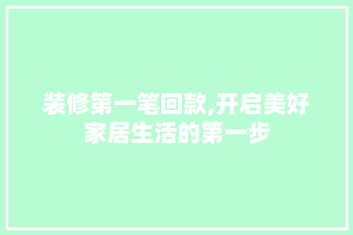 装修第一笔回款,开启美好家居生活的第一步(装修回款是什么意思)