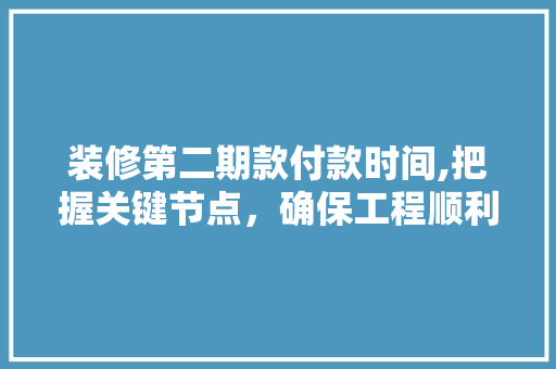 装修第二期款付款时间,把握关键节点，确保工程顺利进行