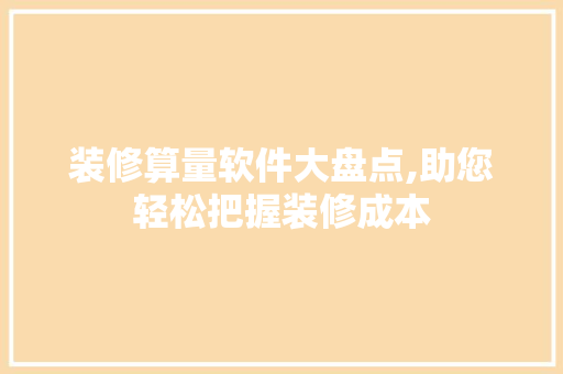 装修算量软件大盘点,助您轻松把握装修成本 装修算量软件大盘点,助您轻松把握装修成本 MI家设计百科