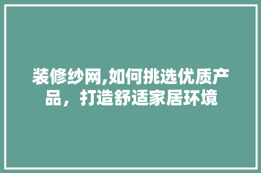 装修纱网,如何挑选优质产品，打造舒适家居环境 装修纱网,如何挑选优质产品，打造舒适家居环境 MI家设计指南