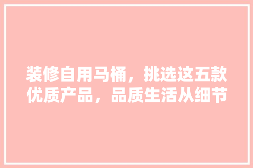装修自用马桶，挑选这五款优质产品，品质生活从细节开始