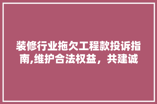 装修行业拖欠工程款投诉指南,维护合法权益，共建诚信环境 装修行业拖欠工程款投诉指南,维护合法权益，共建诚信环境 MI家公司推荐