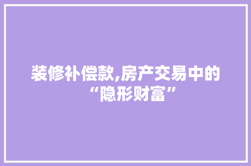 装修补偿款,房产交易中的“隐形财富” 装修补偿款,房产交易中的“隐形财富” MI家装修经验