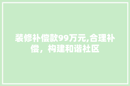 装修补偿款99万元,合理补偿，构建和谐社区 装修补偿款99万元,合理补偿，构建和谐社区 MI家公司推荐