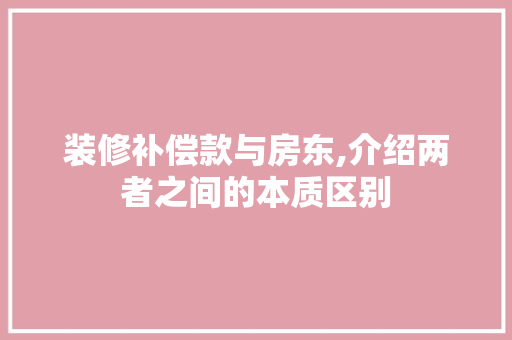 装修补偿款与房东,介绍两者之间的本质区别 装修补偿款与房东,介绍两者之间的本质区别 MI家装修经验