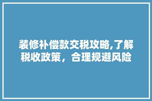 装修补偿款交税攻略,了解税收政策，合理规避风险 装修补偿款交税攻略,了解税收政策，合理规避风险 MI家设计百科