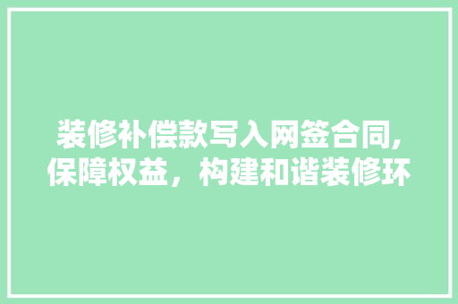 装修补偿款写入网签合同,保障权益，构建和谐装修环境 装修补偿款写入网签合同,保障权益，构建和谐装修环境 MI家设计百科