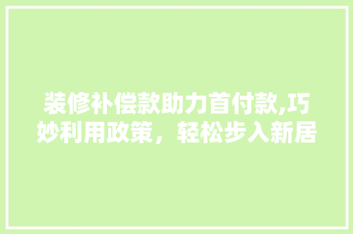 装修补偿款助力首付款,巧妙利用政策，轻松步入新居 装修补偿款助力首付款,巧妙利用政策，轻松步入新居 MI家公司推荐