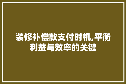 装修补偿款支付时机,平衡利益与效率的关键 装修补偿款支付时机,平衡利益与效率的关键 MI家装修攻略