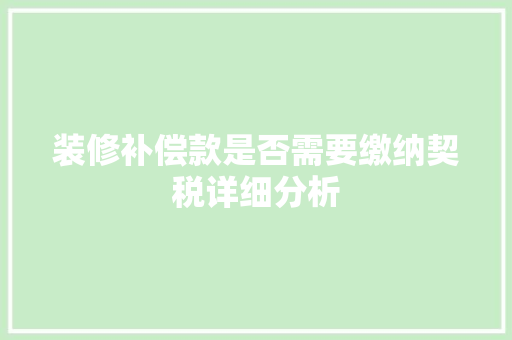 装修补偿款是否需要缴纳契税详细分析(装修补偿款需要交税吗)