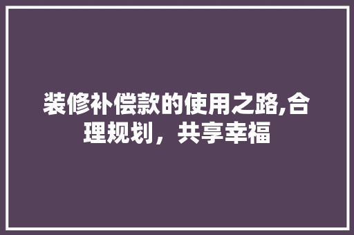 装修补偿款的使用之路,合理规划,共享幸福 MI家装修经验 装修补偿款的使用之路,合理规划,共享幸福 装修补偿款的使用之路,合理规划,共享幸福 MI家装修经验