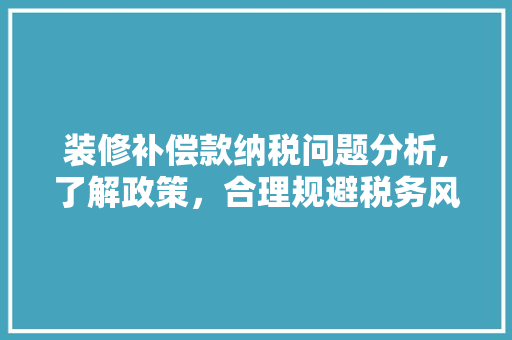 装修补偿款纳税问题分析,了解政策,合理规避税务风险 MI家装修经验 装修补偿款纳税问题分析,了解政策,合理规避税务风险 装修补偿款纳税问题分析,了解政策,合理规避税务风险 MI家装修经验