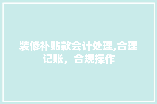 装修补贴款会计处理,合理记账,合规操作 MI家装修攻略 装修补贴款会计处理,合理记账,合规操作 装修补贴款会计处理,合理记账,合规操作 MI家装修攻略