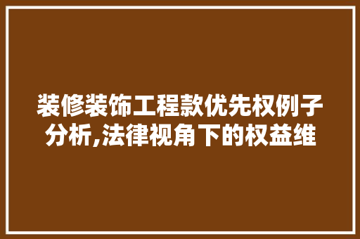 装修装饰工程款优先权例子分析,法律视角下的权益维护之路 MI家装修攻略 装修装饰工程款优先权例子分析,法律视角下的权益维护之路 装修装饰工程款优先权例子分析,法律视角下的权益维护之路 MI家装修攻略