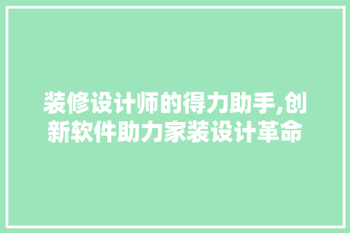 装修设计师的得力助手,创新软件助力家装设计革命(装修设计师专用软件)