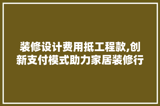 装修设计费用抵工程款,创新支付模式助力家居装修行业健康发展 MI家公司推荐 装修设计费用抵工程款,创新支付模式助力家居装修行业健康发展 装修设计费用抵工程款,创新支付模式助力家居装修行业健康发展 MI家公司推荐