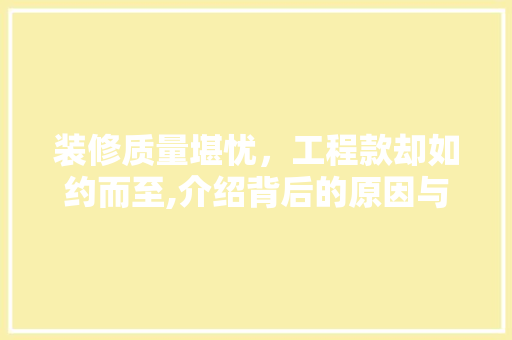 装修质量堪忧，工程款却如约而至,介绍背后的原因与应对步骤 装修质量堪忧，工程款却如约而至,介绍背后的原因与应对步骤 MI家公司推荐