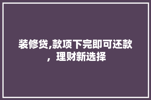 装修贷,款项下完即可还款，理财新选择