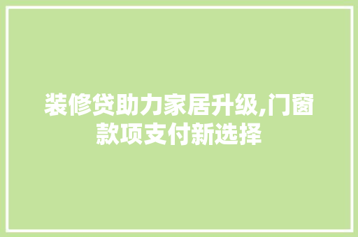 装修贷助力家居升级,门窗款项支付新选择 装修贷助力家居升级,门窗款项支付新选择 MI家装修攻略