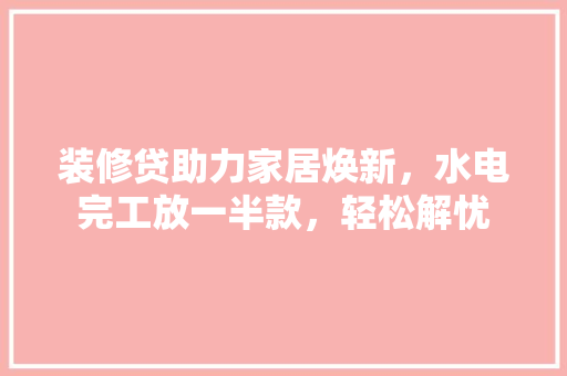 装修贷助力家居焕新，水电完工放一半款，轻松解忧 装修贷助力家居焕新，水电完工放一半款，轻松解忧 MI家装修攻略