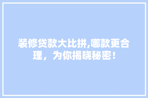 装修贷款大比拼,哪款更合理，为你揭晓秘密！(装修贷款最划算)