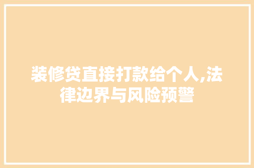 装修贷直接打款给个人,法律边界与风险预警(装修贷是直接打到对方账号吗)