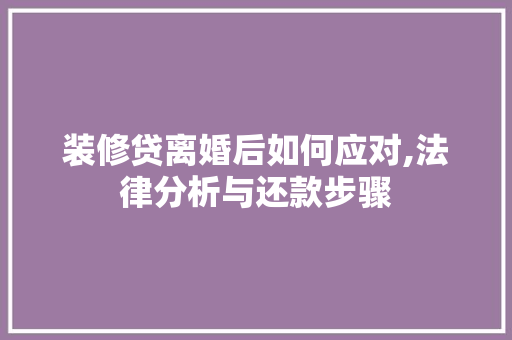 装修贷离婚后如何应对,法律分析与还款步骤 装修贷离婚后如何应对,法律分析与还款步骤 MI家公司推荐
