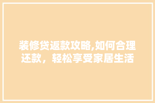 装修贷返款攻略,如何合理还款，轻松享受家居生活(装修贷流程和还款方式)