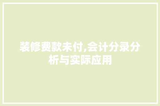 装修费款未付,会计分录分析与实际应用 装修费款未付,会计分录分析与实际应用 MI家设计指南