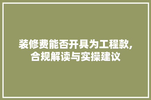 装修费能否开具为工程款,合规解读与实操建议(装修费能开发票吗)