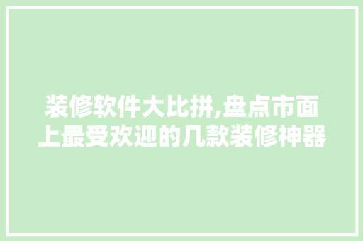装修软件大比拼,盘点市面上最受欢迎的几款装修神器！(装修软件app排行榜前5名)
