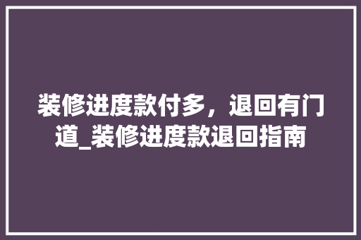 装修进度款付多，退回有门道_装修进度款退回指南(装修进度款怎么付)