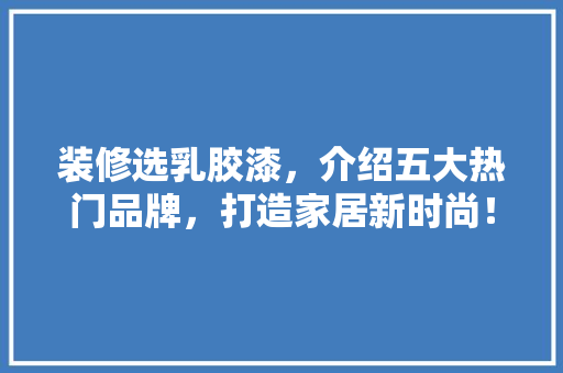 装修选乳胶漆，介绍五大热门品牌，打造家居新时尚！(乳胶漆推荐品牌)
