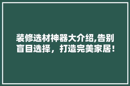 装修选材神器大介绍,告别盲目选择，打造完美家居！ 装修选材神器大介绍,告别盲目选择，打造完美家居！ MI家装修经验