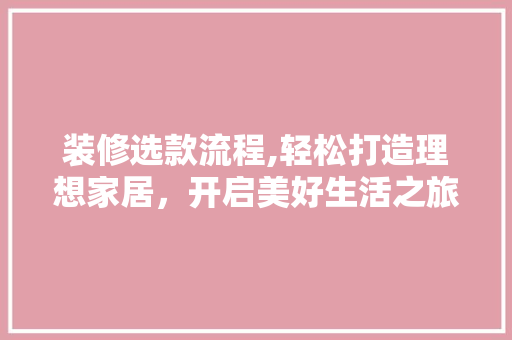 装修选款流程,轻松打造理想家居,开启美好生活之旅 MI家公司推荐 装修选款流程,轻松打造理想家居,开启美好生活之旅 装修选款流程,轻松打造理想家居,开启美好生活之旅 MI家公司推荐