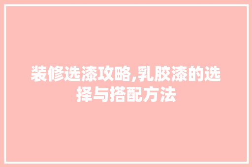装修选漆攻略,乳胶漆的选择与搭配方法(选乳胶漆怎么选)