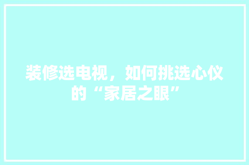 装修选电视，如何挑选心仪的“家居之眼” 装修选电视，如何挑选心仪的“家居之眼” MI家设计指南