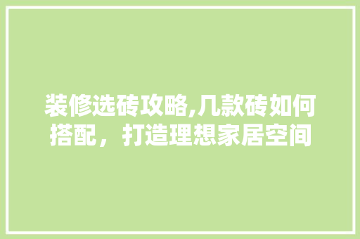 装修选砖攻略,几款砖如何搭配，打造理想家居空间