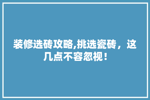 装修选砖攻略,挑选瓷砖，这几点不容忽视！(装修选瓷砖的技巧)