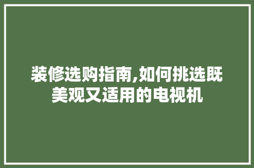 装修选购指南,如何挑选既美观又适用的电视机(装修选购指南,如何挑选既美观又适用的电视机)