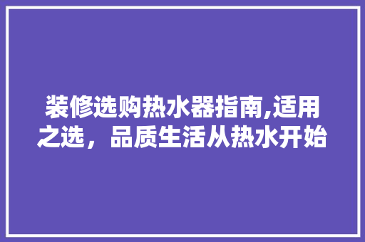 装修选购热水器指南,适用之选，品质生活从热水开始 装修选购热水器指南,适用之选，品质生活从热水开始 MI家设计指南