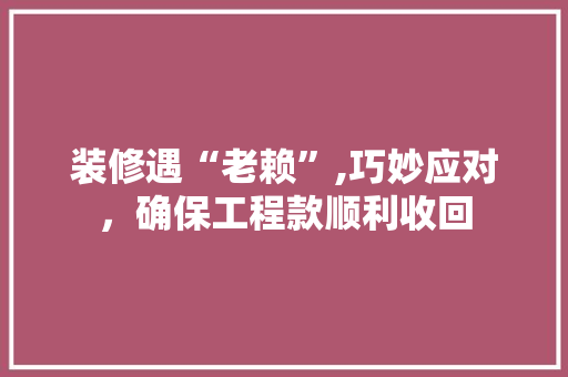 装修遇“老赖”,巧妙应对，确保工程款顺利收回 装修遇“老赖”,巧妙应对，确保工程款顺利收回 MI家装修经验