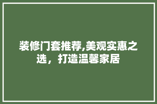装修门套推荐,美观实惠之选，打造温馨家居 装修门套推荐,美观实惠之选，打造温馨家居 MI家装修经验