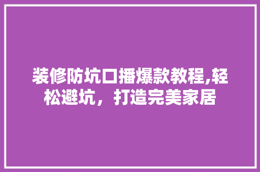 装修防坑口播爆款教程,轻松避坑，打造完美家居 装修防坑口播爆款教程,轻松避坑，打造完美家居 MI家装修攻略