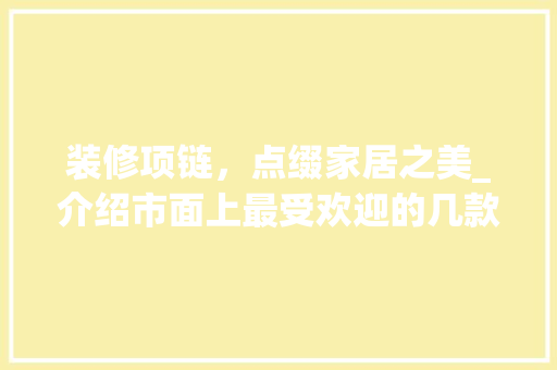 装修项链，点缀家居之美_介绍市面上最受欢迎的几款装修项链 装修项链，点缀家居之美_介绍市面上最受欢迎的几款装修项链 MI家装修经验