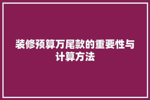 装修预算万尾款的重要性与计算方法