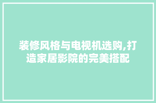 装修风格与电视机选购,打造家居影院的完美搭配 装修风格与电视机选购,打造家居影院的完美搭配 MI家装修经验