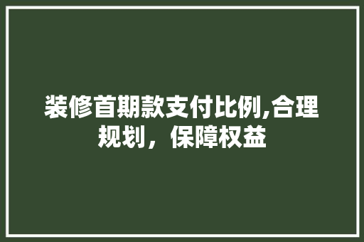 装修首期款支付比例,合理规划，保障权益