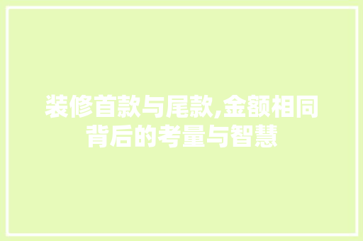 装修首款与尾款,金额相同背后的考量与智慧 装修首款与尾款,金额相同背后的考量与智慧 MI家装修经验