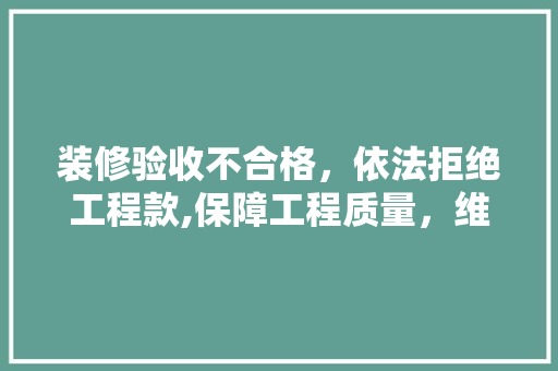 装修验收不合格，依法拒绝工程款,保障工程质量，维护合法权益(装修验收不合格不给钱行吗)